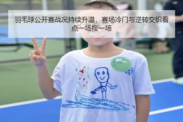 羽毛球公开赛战况持续升温，赛场冷门与逆转交织看点一场接一场