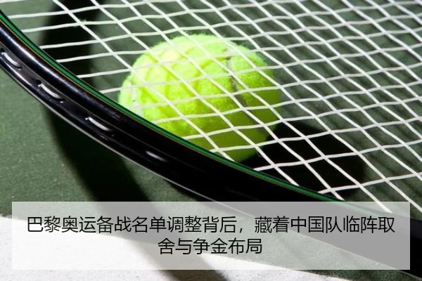 巴黎奥运备战名单调整背后，藏着中国队临阵取舍与争金布局