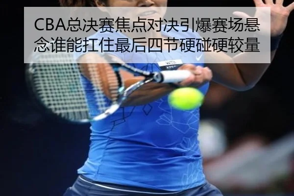 CBA总决赛焦点对决引爆赛场悬念谁能扛住最后四节硬碰硬较量